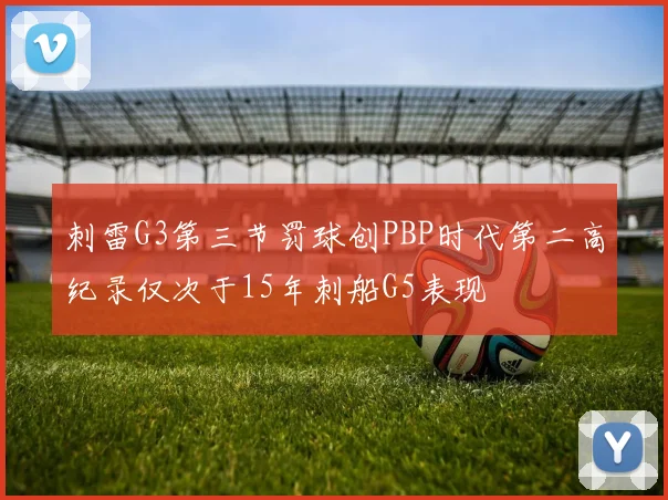 刺雷G3第三节罚球创PBP时代第二高纪录仅次于15年刺船G5表现