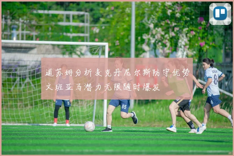 道苏姆分析麦克丹尼尔斯防守优势文班亚马潜力无限随时爆发