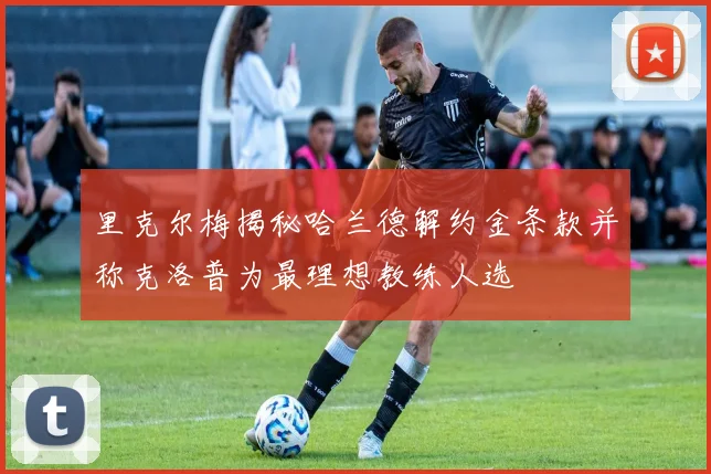里克尔梅揭秘哈兰德解约金条款并称克洛普为最理想教练人选