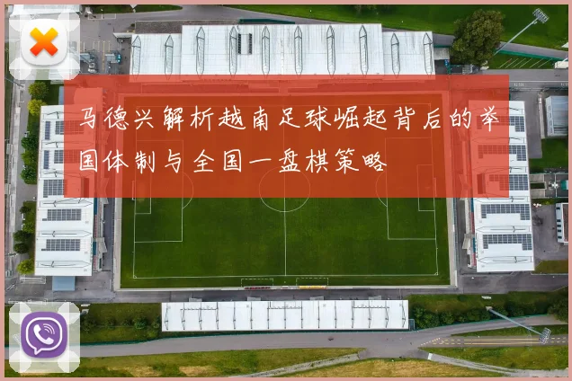 马德兴解析越南足球崛起背后的举国体制与全国一盘棋策略