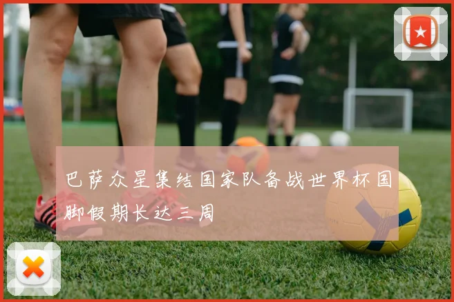 巴萨众星集结国家队备战世界杯国脚假期长达三周