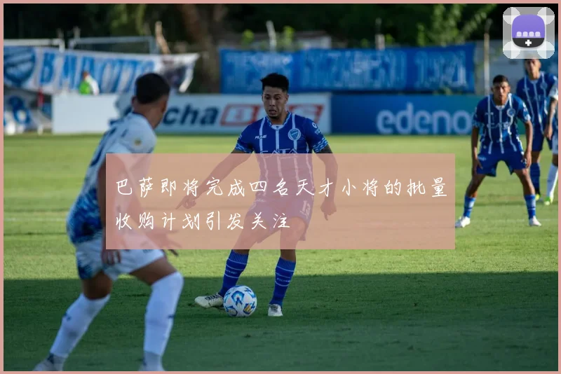 巴萨即将完成四名天才小将的批量收购计划引发关注