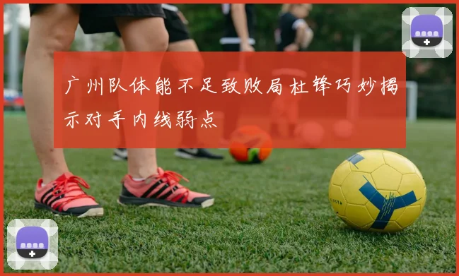 广州队体能不足致败局杜锋巧妙揭示对手内线弱点