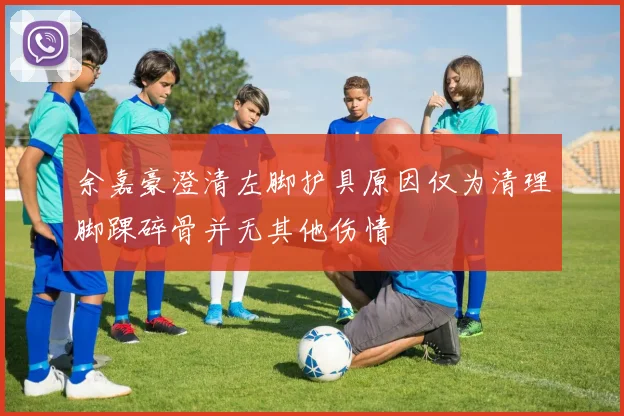 余嘉豪澄清左脚护具原因仅为清理脚踝碎骨并无其他伤情