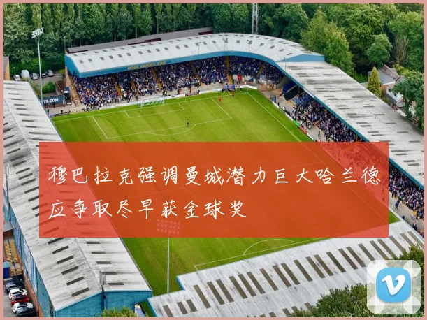 穆巴拉克强调曼城潜力巨大哈兰德应争取尽早获金球奖